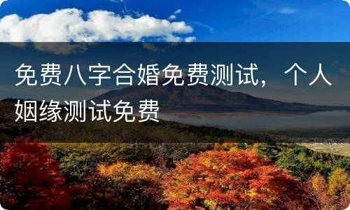 免费八字合婚免费测试，个人姻缘测试免费