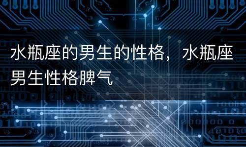 水瓶座的男生的性格，水瓶座男生性格脾气