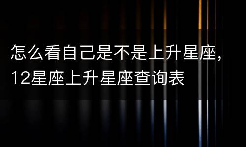 怎么看自己是不是上升星座，12星座上升星座查询表