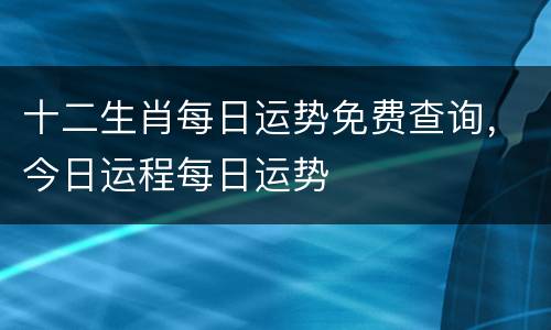 十二生肖每日运势免费查询，今日运程每日运势