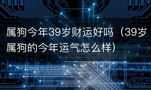 属狗今年39岁财运好吗（39岁属狗的今年运气怎么样）