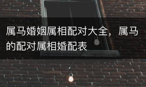 属马婚姻属相配对大全，属马的配对属相婚配表