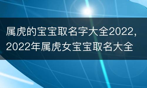 属虎的宝宝取名字大全2022，2022年属虎女宝宝取名大全