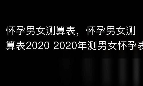 怀孕男女测算表，怀孕男女测算表2020 2020年测男女怀孕表