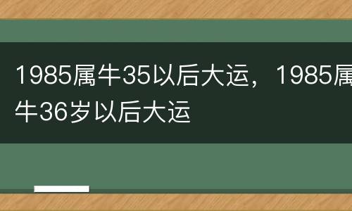 1985属牛35以后大运，1985属牛36岁以后大运