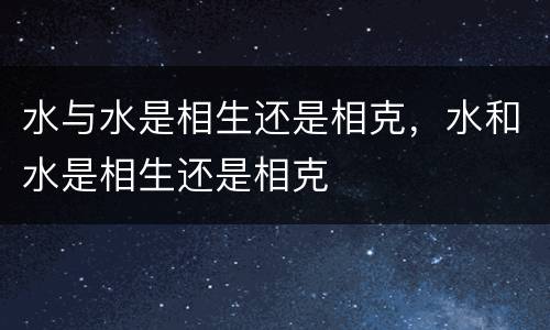 水与水是相生还是相克，水和水是相生还是相克