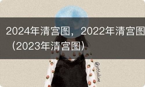 2024年清宫图，2022年清宫图（2023年清宫图）
