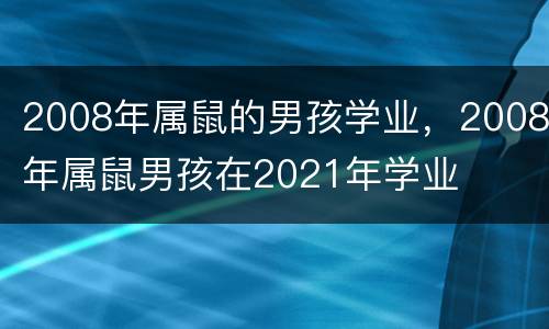 2008年属鼠的男孩学业，2008年属鼠男孩在2021年学业