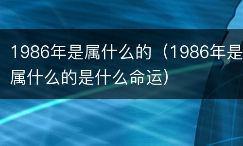 1986年是属什么的（1986年是属什么的是什么命运）