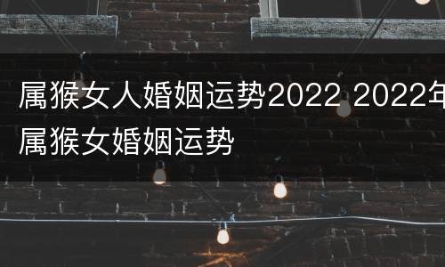 属猴女人婚姻运势2022 2022年属猴女婚姻运势