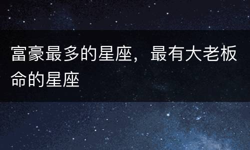 富豪最多的星座，最有大老板命的星座