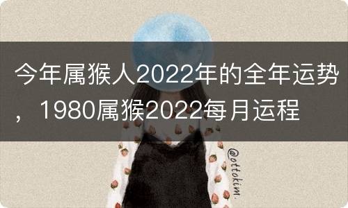 今年属猴人2022年的全年运势，1980属猴2022每月运程