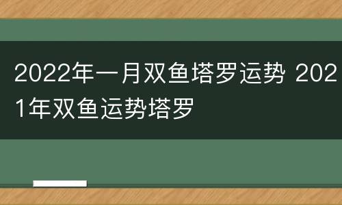 2022年一月双鱼塔罗运势 2021年双鱼运势塔罗