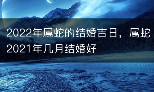 2022年属蛇的结婚吉日，属蛇2021年几月结婚好