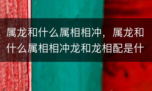 属龙和什么属相相冲，属龙和什么属相相冲龙和龙相配是什么结果
