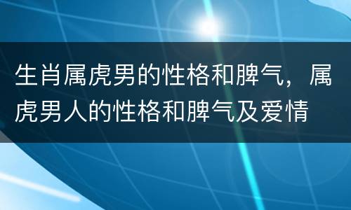 生肖属虎男的性格和脾气，属虎男人的性格和脾气及爱情