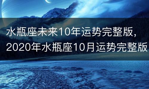 水瓶座未来10年运势完整版，2020年水瓶座10月运势完整版