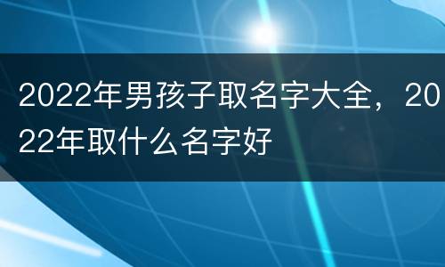 2022年男孩子取名字大全，2022年取什么名字好
