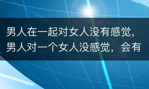 男人在一起对女人没有感觉，男人对一个女人没感觉，会有反应吗？