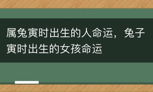 属兔寅时出生的人命运，兔子寅时出生的女孩命运