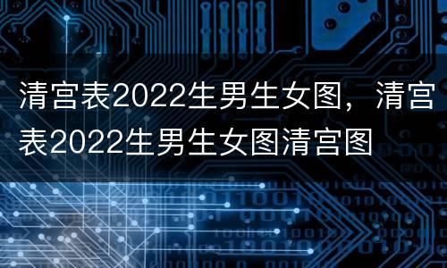 清宫表2022生男生女图，清宫表2022生男生女图清宫图
