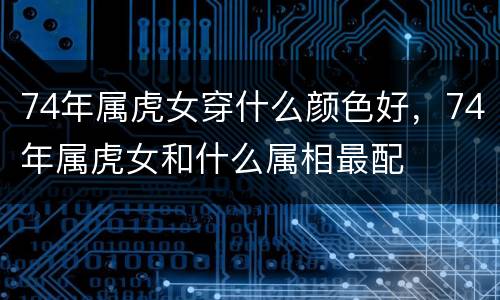 74年属虎女穿什么颜色好，74年属虎女和什么属相最配