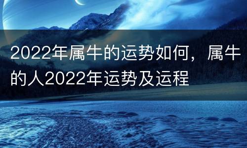 2022年属牛的运势如何，属牛的人2022年运势及运程