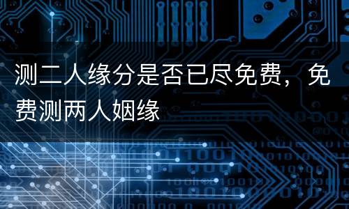 测二人缘分是否已尽免费，免费测两人姻缘