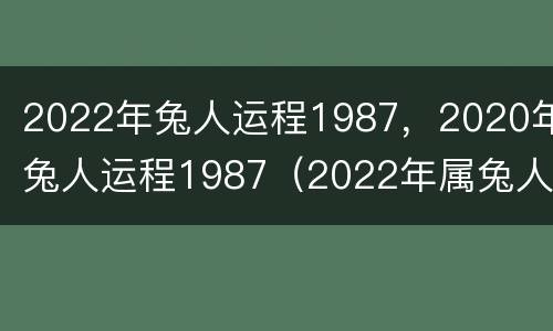 2022年兔人运程1987，2020年兔人运程1987（2022年属兔人全年运势1987）