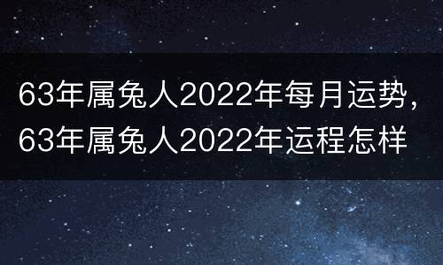 63年属兔人2022年每月运势，63年属兔人2022年运程怎样