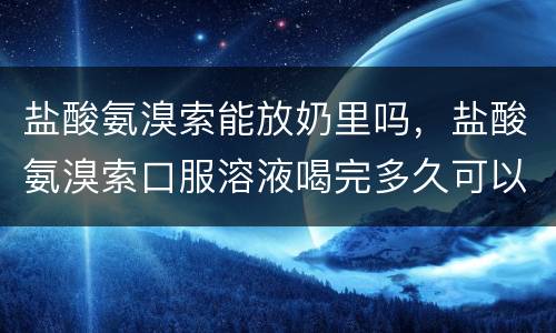 盐酸氨溴索能放奶里吗，盐酸氨溴索口服溶液喝完多久可以吃奶