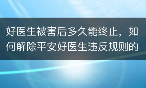 好医生被害后多久能终止，如何解除平安好医生违反规则的