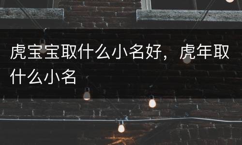 虎宝宝取什么小名好，虎年取什么小名