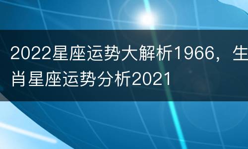 2022星座运势大解析1966，生肖星座运势分析2021