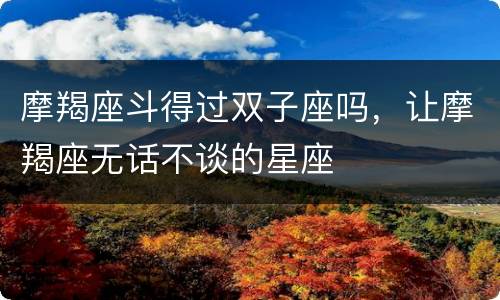 摩羯座斗得过双子座吗，让摩羯座无话不谈的星座