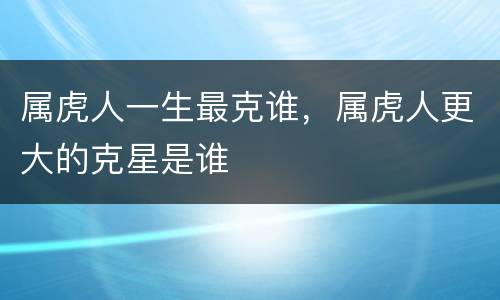 属虎人一生最克谁，属虎人更大的克星是谁