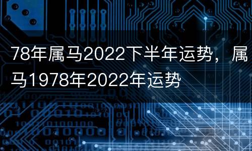 78年属马2022下半年运势，属马1978年2022年运势