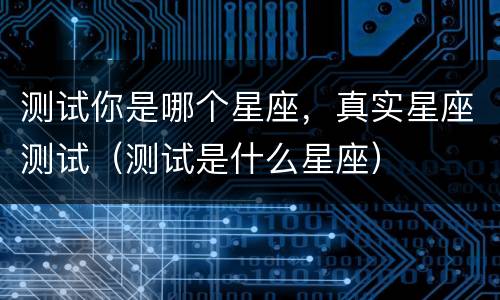 测试你是哪个星座，真实星座测试（测试是什么星座）