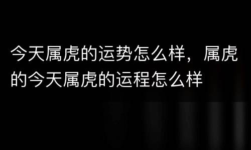 今天属虎的运势怎么样，属虎的今天属虎的运程怎么样