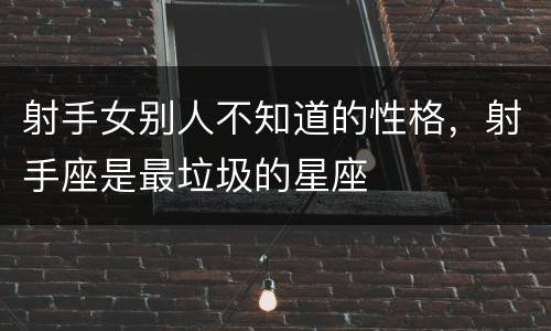 射手女别人不知道的性格，射手座是最垃圾的星座