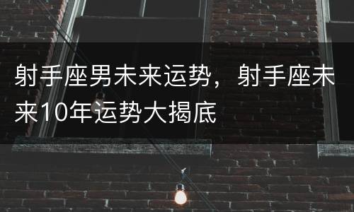 射手座男未来运势，射手座未来10年运势大揭底