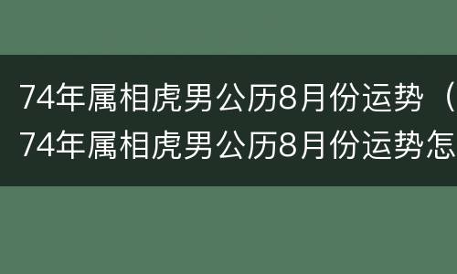 74年属相虎男公历8月份运势（74年属相虎男公历8月份运势怎样）