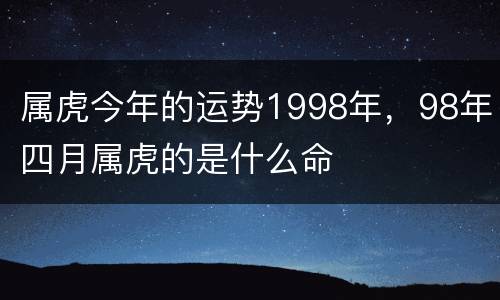 属虎今年的运势1998年，98年四月属虎的是什么命