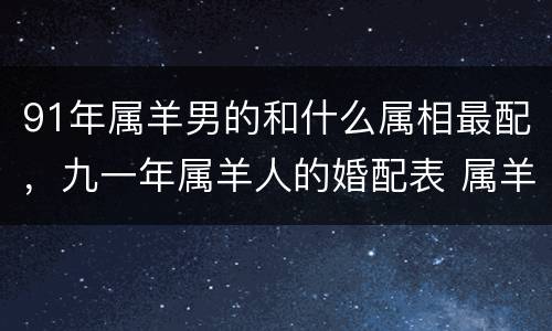 91年属羊男的和什么属相最配，九一年属羊人的婚配表 属羊和什