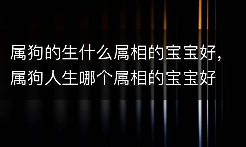 属狗的生什么属相的宝宝好，属狗人生哪个属相的宝宝好