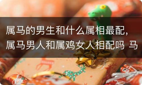 属马的男生和什么属相最配，属马男人和属鸡女人相配吗 马男和鸡