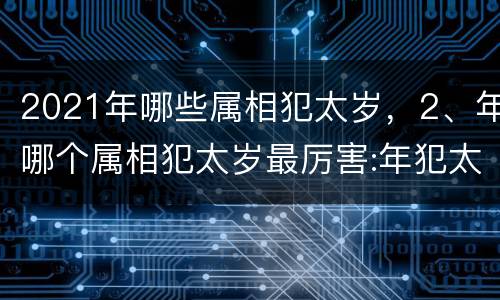 2021年哪些属相犯太岁，2、年哪个属相犯太岁最厉害:年犯太