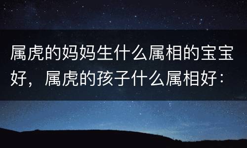 属虎的妈妈生什么属相的宝宝好，属虎的孩子什么属相好：属虎女和