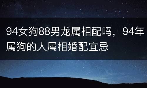 94女狗88男龙属相配吗，94年属狗的人属相婚配宜忌