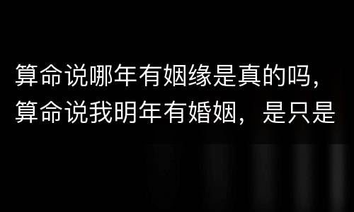 算命说哪年有姻缘是真的吗，算命说我明年有婚姻，是只是那个时间段适合结婚